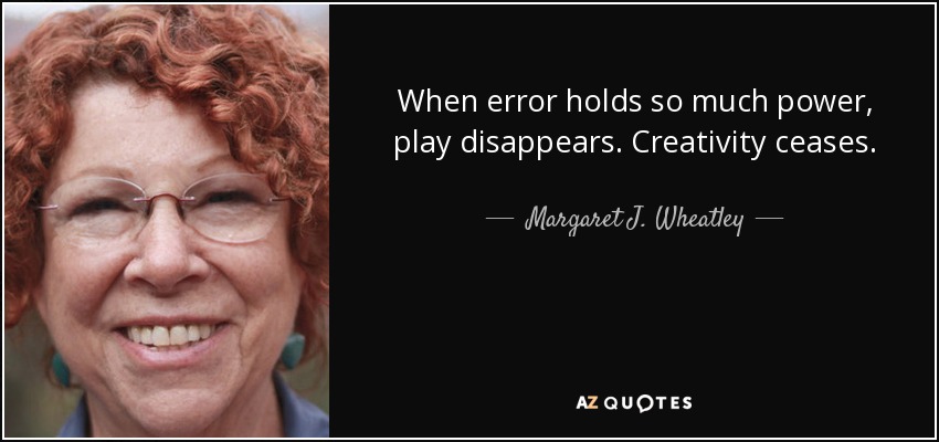 When error holds so much power, play disappears. Creativity ceases. - Margaret J. Wheatley