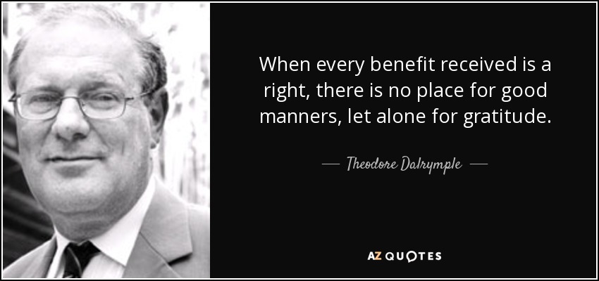 When every benefit received is a right, there is no place for good manners, let alone for gratitude. - Theodore Dalrymple