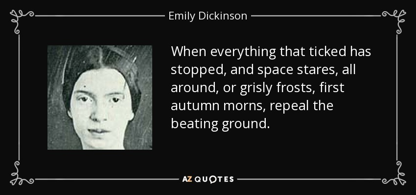 Cuando todo lo que tintineaba se ha detenido, y el espacio mira fijamente, todo alrededor, o las heladas espantosas, las primeras mañanas de otoño, derogan el suelo palpitante. - Emily Dickinson