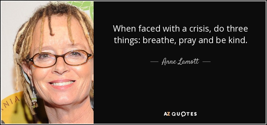 Cuando te enfrentes a una crisis, haz tres cosas: respira, reza y sé amable. - Anne Lamott