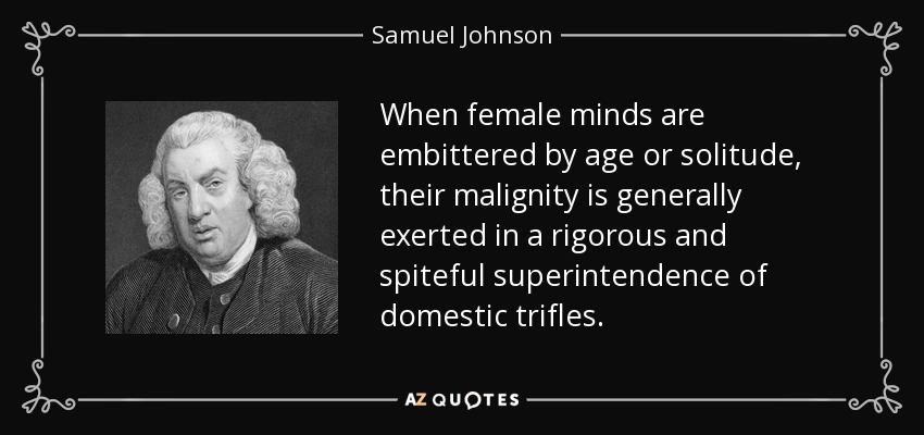 Cuando las mentes femeninas están amargadas por la edad o la soledad, su malignidad se ejerce generalmente en una rigurosa y rencorosa superintendencia de las nimiedades domésticas. - Samuel Johnson