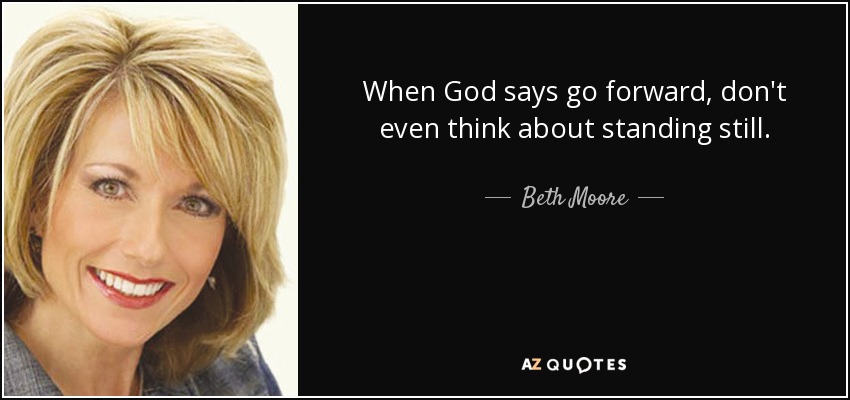 When God says go forward, don't even think about standing still. - Beth Moore