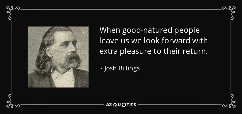 When good-natured people leave us we look forward with extra pleasure to their return. - Josh Billings