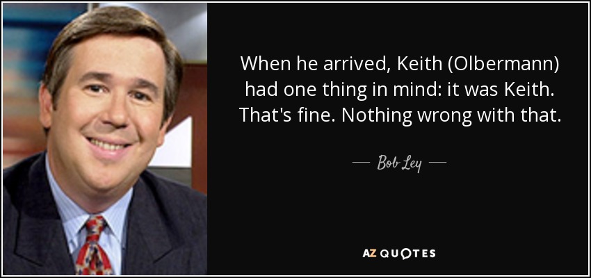 When he arrived, Keith (Olbermann) had one thing in mind: it was Keith. That's fine. Nothing wrong with that. - Bob Ley