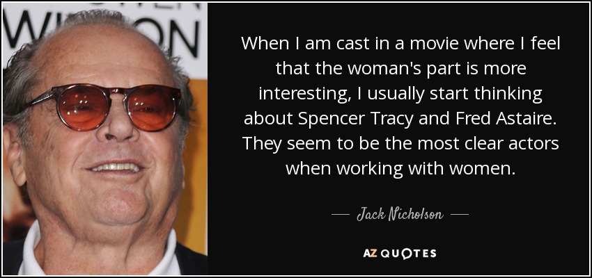 Cuando me eligen para una película en la que creo que el papel de la mujer es más interesante, suelo empezar a pensar en Spencer Tracy y Fred Astaire. Parecen ser los actores más claros cuando trabajan con mujeres. - Jack Nicholson