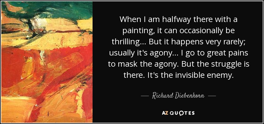 When I am halfway there with a painting, it can occasionally be thrilling... But it happens very rarely; usually it's agony... I go to great pains to mask the agony. But the struggle is there. It's the invisible enemy. - Richard Diebenkorn