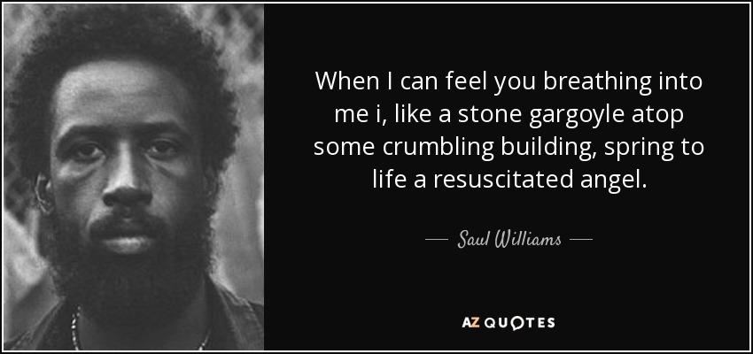 When I can feel you breathing into me i, like a stone gargoyle atop some crumbling building, spring to life a resuscitated angel. - Saul Williams