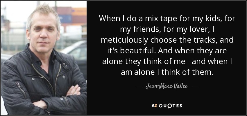When I do a mix tape for my kids, for my friends, for my lover, I meticulously choose the tracks, and it's beautiful. And when they are alone they think of me - and when I am alone I think of them. - Jean-Marc Vallee