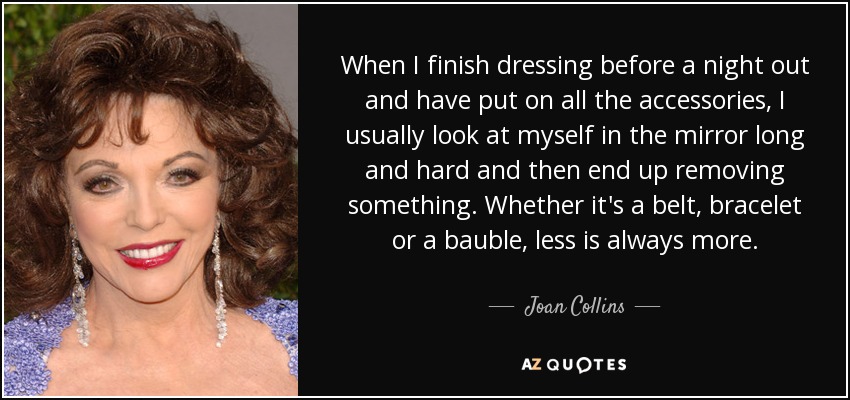 Cuando termino de vestirme antes de una salida nocturna y me he puesto todos los accesorios, suelo mirarme mucho en el espejo y acabo quitándome algo. Ya sea un cinturón, una pulsera o un adorno, menos siempre es más. - Joan Collins