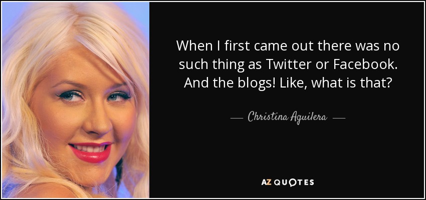 Cuando salí por primera vez no existían ni Twitter ni Facebook. ¡Y los blogs! ¿Qué es eso? - Christina Aguilera