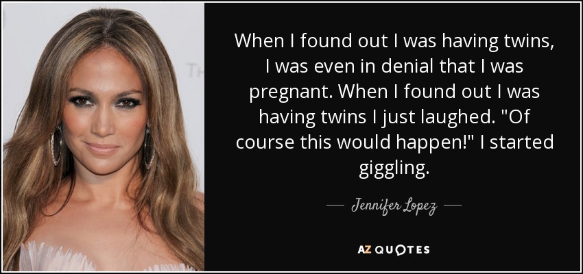 When I found out I was having twins, I was even in denial that I was pregnant. When I found out I was having twins I just laughed. 