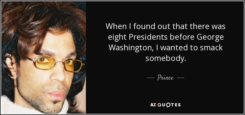 When I found out that there was eight Presidents before George Washington, I wanted to smack somebody. - Prince