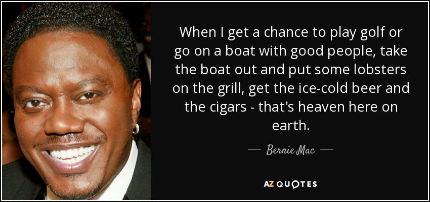 Cuando tengo la oportunidad de jugar al golf o de ir en barco con buena gente, sacar el barco y poner unas langostas a la parrilla, la cerveza helada y los puros... eso es el paraíso aquí en la tierra. - Bernie Mac