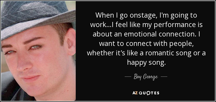 Cuando salgo al escenario, voy a trabajar... Siento que mi actuación tiene que ver con una conexión emocional. Quiero conectar con la gente, ya sea con una canción romántica o alegre. - Boy George