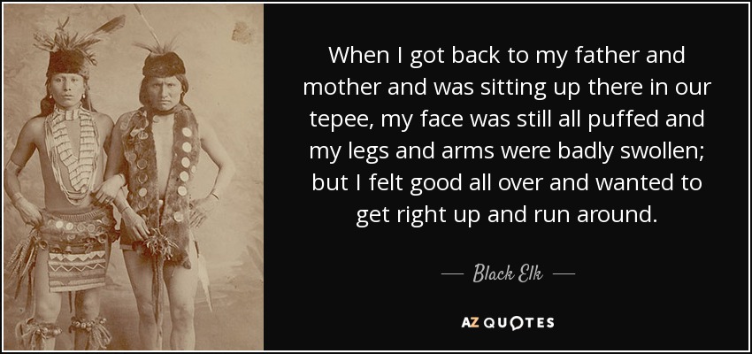 Cuando volví con mi padre y mi madre y me senté en nuestro tipi, todavía tenía la cara hinchada y las piernas y los brazos muy hinchados, pero me sentía bien y tenía ganas de levantarme y correr. - Alce Negro