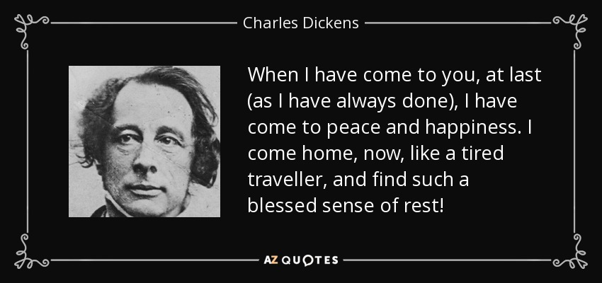 Cuando he acudido a ti, por fin (como siempre he hecho), he llegado a la paz y a la felicidad. Vuelvo a casa, ahora, como un viajero cansado, ¡y encuentro una bendita sensación de descanso! - Charles Dickens