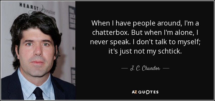 Cuando tengo gente alrededor, soy un charlatán. Pero cuando estoy solo, nunca hablo. No hablo solo, no es mi estilo. - J. C. Chandor