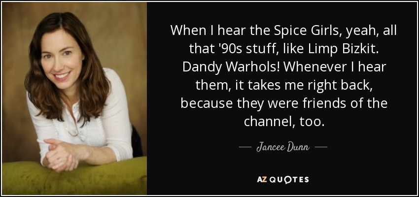 When I hear the Spice Girls, yeah, all that '90s stuff, like Limp Bizkit. Dandy Warhols! Whenever I hear them, it takes me right back, because they were friends of the channel, too. - Jancee Dunn