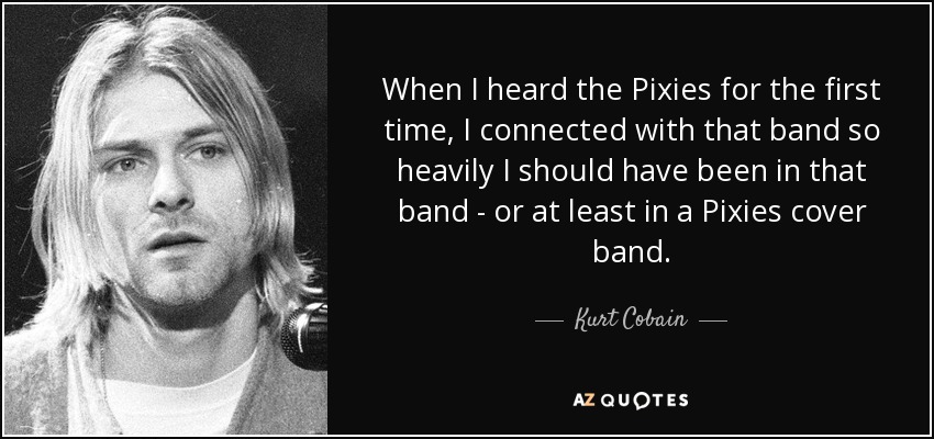 Cuando escuché a los Pixies por primera vez, conecté tanto con esa banda que debería haber estado en ella, o al menos en un grupo de versiones de los Pixies. - Kurt Cobain