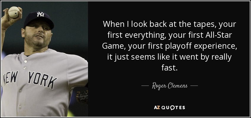 Cuando miro atrás y veo las cintas, tu primer todo, tu primer Partido de las Estrellas, tu primera experiencia en playoffs, parece que pasó muy rápido. - Roger Clemens