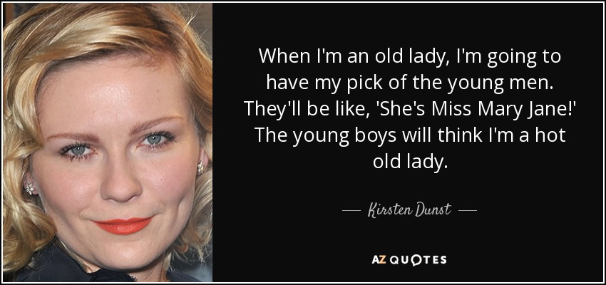 When I'm an old lady, I'm going to have my pick of the young men. They'll be like, 'She's Miss Mary Jane!' The young boys will think I'm a hot old lady. - Kirsten Dunst