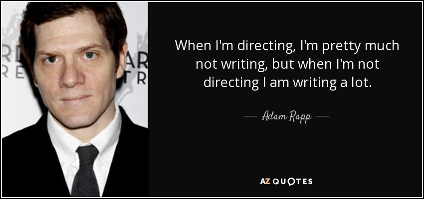 When I'm directing, I'm pretty much not writing, but when I'm not directing I am writing a lot. - Adam Rapp