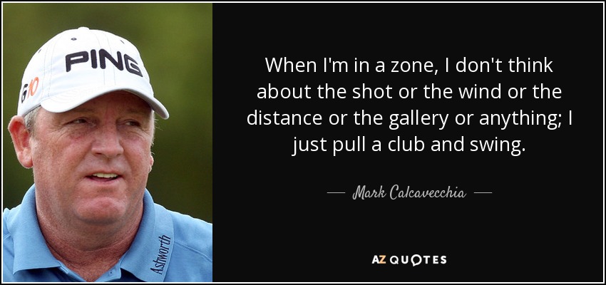 When I'm in a zone, I don't think about the shot or the wind or the distance or the gallery or anything; I just pull a club and swing. - Mark Calcavecchia