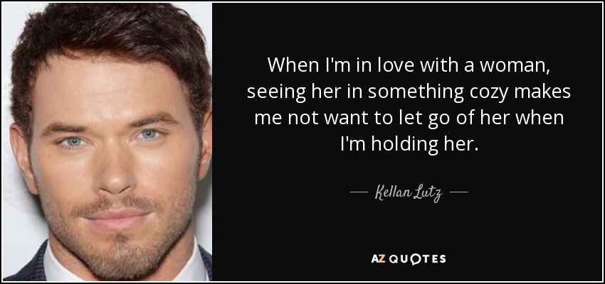 Cuando estoy enamorado de una mujer, verla con algo acogedor hace que no quiera soltarla cuando la tengo en brazos. - Kellan Lutz