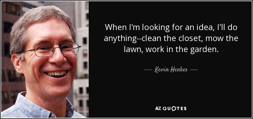 When I'm looking for an idea, I'll do anything--clean the closet, mow the lawn, work in the garden. - Kevin Henkes