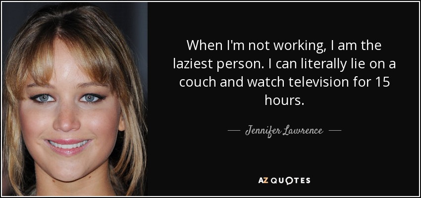 When I'm not working, I am the laziest person. I can literally lie on a couch and watch television for 15 hours. - Jennifer Lawrence