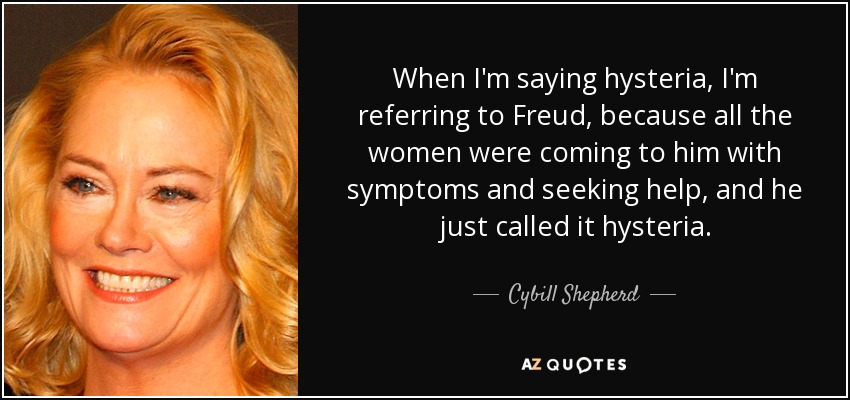 When I'm saying hysteria, I'm referring to Freud, because all the women were coming to him with symptoms and seeking help, and he just called it hysteria. - Cybill Shepherd