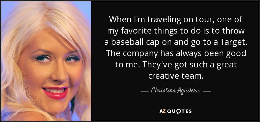 Cuando estoy de gira, una de mis cosas favoritas es ponerme una gorra de béisbol e ir a un Target. La empresa siempre se ha portado bien conmigo. Tienen un gran equipo creativo. - Christina Aguilera