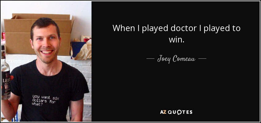 When I played doctor I played to win. - Joey Comeau