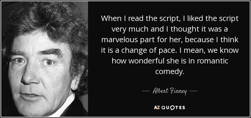 When I read the script, I liked the script very much and I thought it was a marvelous part for her, because I think it is a change of pace. I mean, we know how wonderful she is in romantic comedy. - Albert Finney