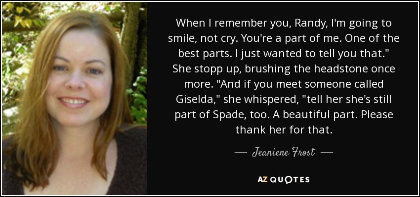 When I remember you, Randy, I'm going to smile, not cry. You're a part of me. One of the best parts. I just wanted to tell you that.