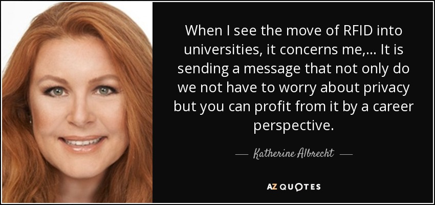 When I see the move of RFID into universities, it concerns me, ... It is sending a message that not only do we not have to worry about privacy but you can profit from it by a career perspective. - Katherine Albrecht