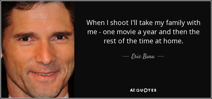 When I shoot I'll take my family with me - one movie a year and then the rest of the time at home. - Eric Bana