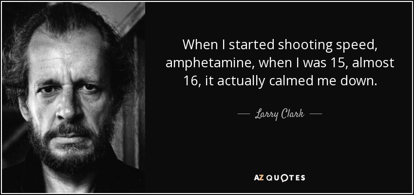 When I started shooting speed, amphetamine, when I was 15, almost 16, it actually calmed me down. - Larry Clark