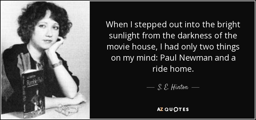 When I stepped out into the bright sunlight from the darkness of the movie house, I had only two things on my mind: Paul Newman and a ride home. - S. E. Hinton