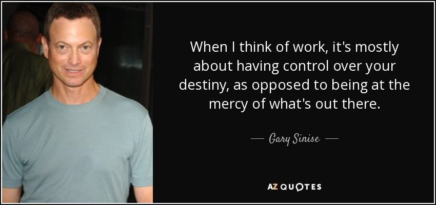 When I think of work, it's mostly about having control over your destiny, as opposed to being at the mercy of what's out there. - Gary Sinise