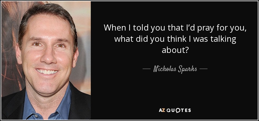 When I told you that I’d pray for you, what did you think I was talking about? - Nicholas Sparks