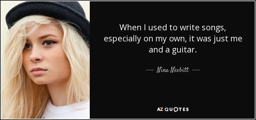 Cuando solía escribir canciones, sobre todo por mi cuenta, era sólo yo y una guitarra. - Nina Nesbitt