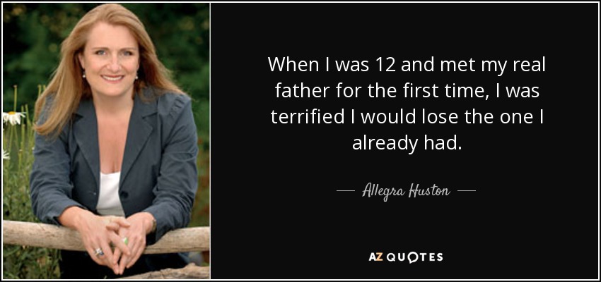 When I was 12 and met my real father for the first time, I was terrified I would lose the one I already had. - Allegra Huston