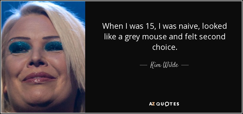 When I was 15, I was naive, looked like a grey mouse and felt second choice. - Kim Wilde