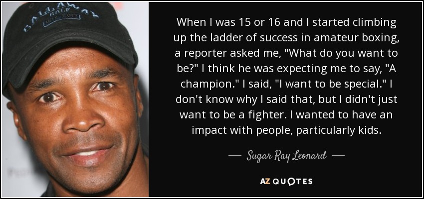 When I was 15 or 16 and I started climbing up the ladder of success in amateur boxing, a reporter asked me, 