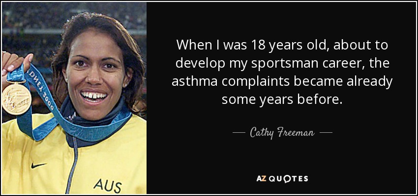 When I was 18 years old, about to develop my sportsman career, the asthma complaints became already some years before. - Cathy Freeman