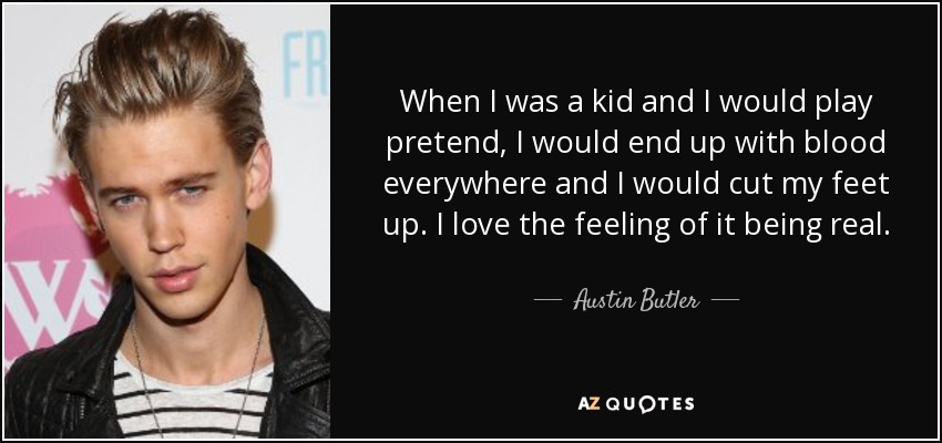 When I was a kid and I would play pretend, I would end up with blood everywhere and I would cut my feet up. I love the feeling of it being real. - Austin Butler