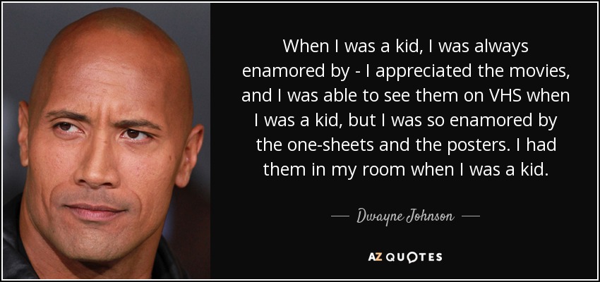 When I was a kid, I was always enamored by - I appreciated the movies, and I was able to see them on VHS when I was a kid, but I was so enamored by the one-sheets and the posters. I had them in my room when I was a kid. - Dwayne Johnson