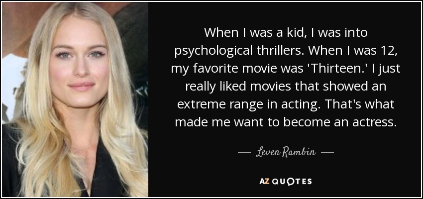 When I was a kid, I was into psychological thrillers. When I was 12, my favorite movie was 'Thirteen.' I just really liked movies that showed an extreme range in acting. That's what made me want to become an actress. - Leven Rambin