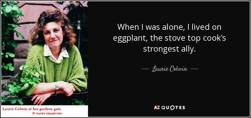 When I was alone, I lived on eggplant, the stove top cook's strongest ally. - Laurie Colwin
